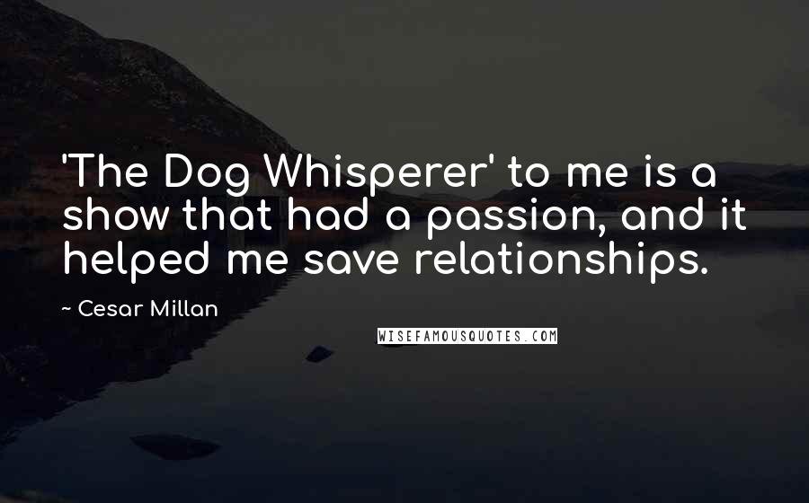 Cesar Millan Quotes: 'The Dog Whisperer' to me is a show that had a passion, and it helped me save relationships.