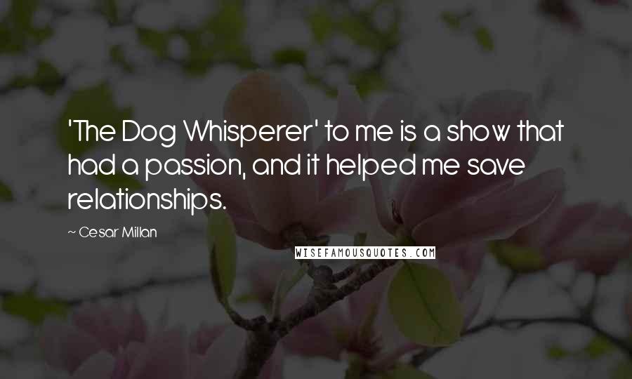 Cesar Millan Quotes: 'The Dog Whisperer' to me is a show that had a passion, and it helped me save relationships.