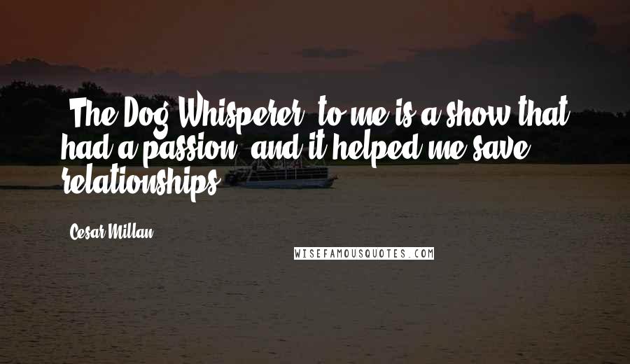 Cesar Millan Quotes: 'The Dog Whisperer' to me is a show that had a passion, and it helped me save relationships.