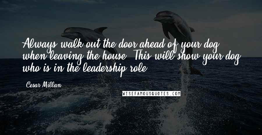 Cesar Millan Quotes: Always walk out the door ahead of your dog when leaving the house. This will show your dog who is in the leadership role.