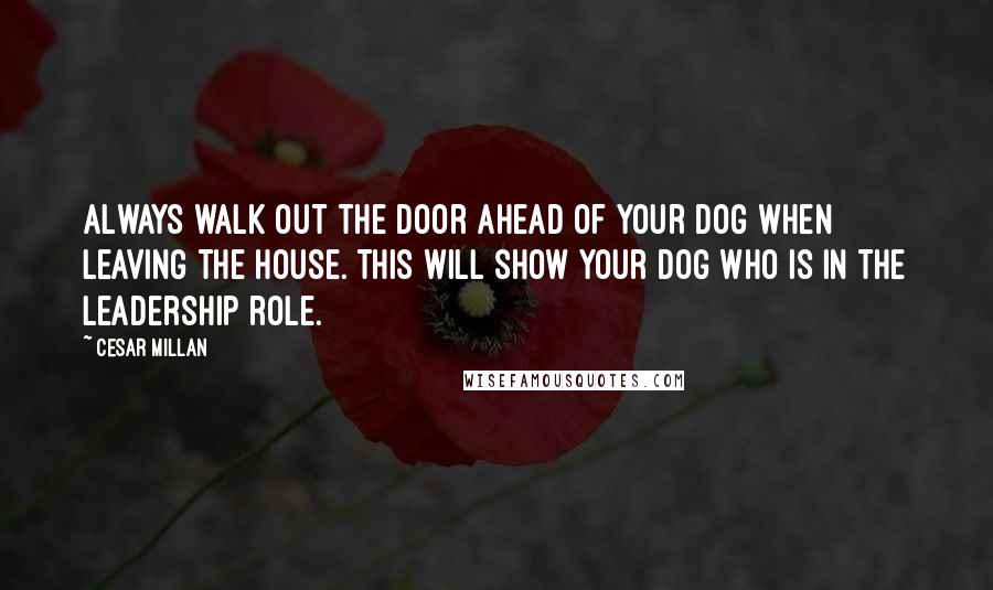 Cesar Millan Quotes: Always walk out the door ahead of your dog when leaving the house. This will show your dog who is in the leadership role.