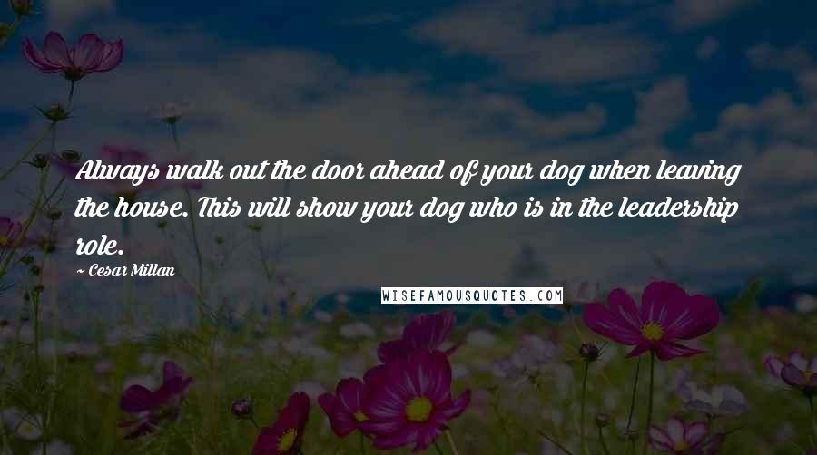 Cesar Millan Quotes: Always walk out the door ahead of your dog when leaving the house. This will show your dog who is in the leadership role.