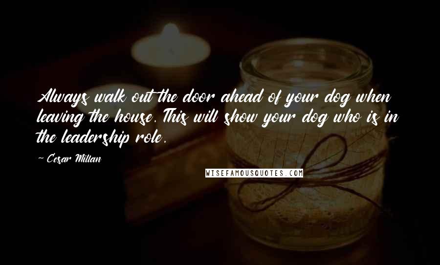 Cesar Millan Quotes: Always walk out the door ahead of your dog when leaving the house. This will show your dog who is in the leadership role.