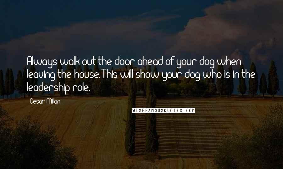 Cesar Millan Quotes: Always walk out the door ahead of your dog when leaving the house. This will show your dog who is in the leadership role.