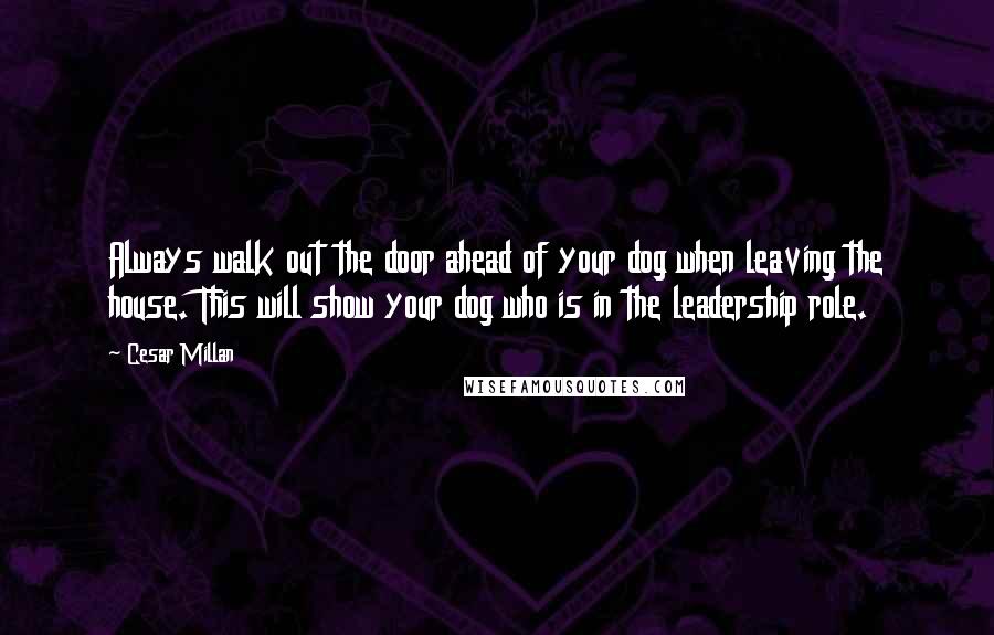 Cesar Millan Quotes: Always walk out the door ahead of your dog when leaving the house. This will show your dog who is in the leadership role.