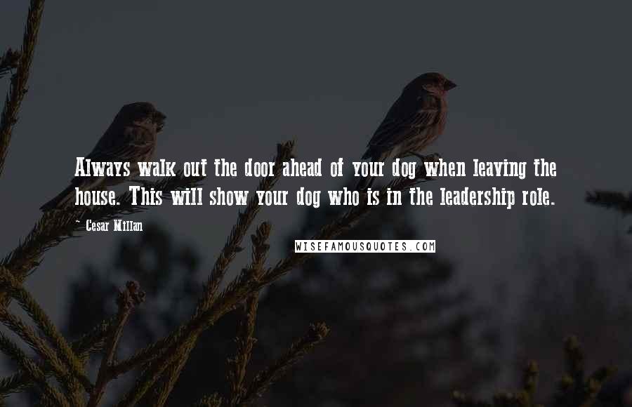 Cesar Millan Quotes: Always walk out the door ahead of your dog when leaving the house. This will show your dog who is in the leadership role.