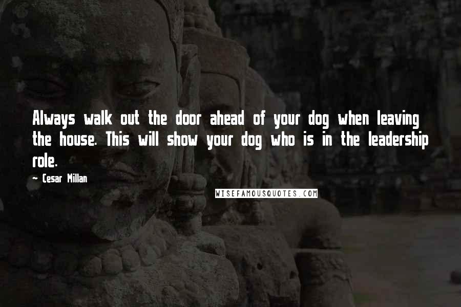 Cesar Millan Quotes: Always walk out the door ahead of your dog when leaving the house. This will show your dog who is in the leadership role.