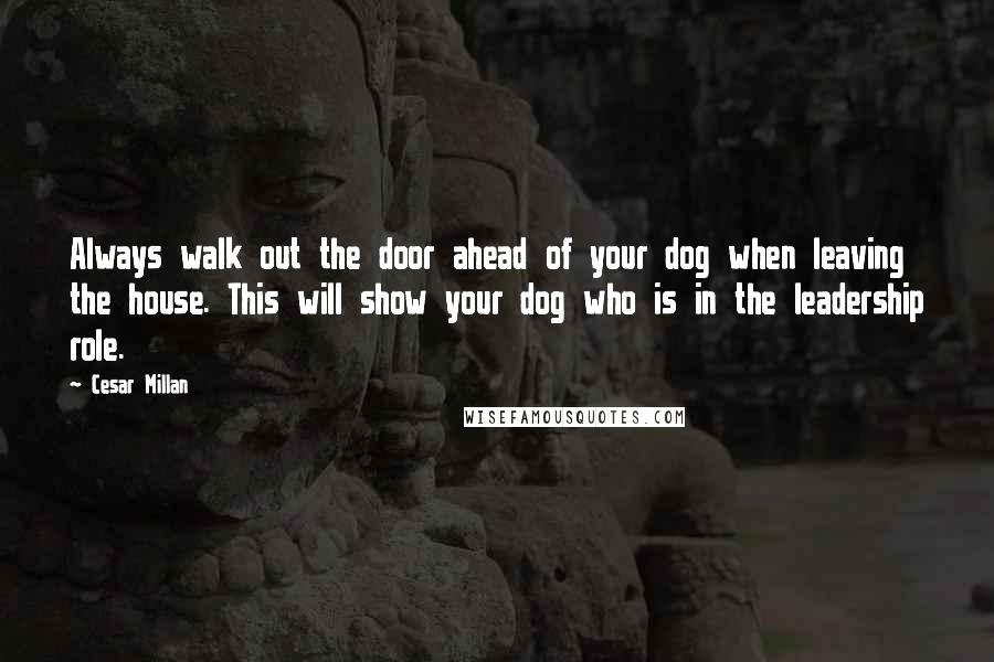 Cesar Millan Quotes: Always walk out the door ahead of your dog when leaving the house. This will show your dog who is in the leadership role.