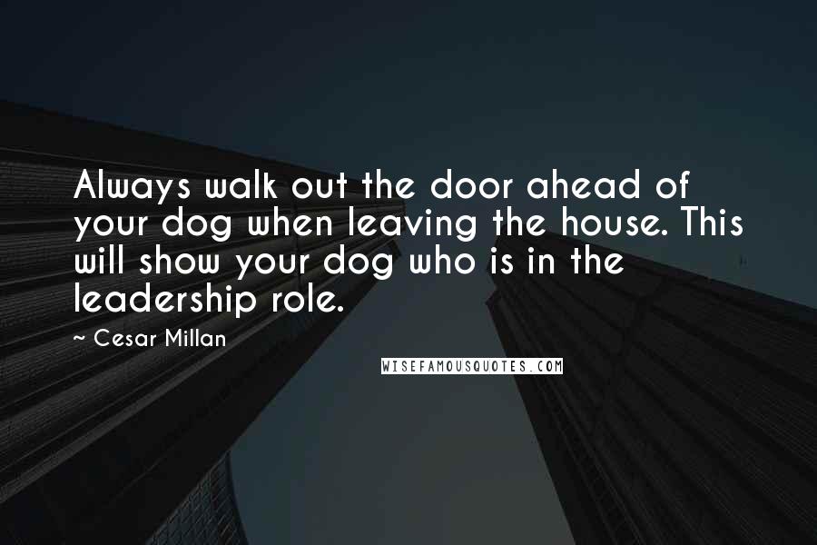 Cesar Millan Quotes: Always walk out the door ahead of your dog when leaving the house. This will show your dog who is in the leadership role.