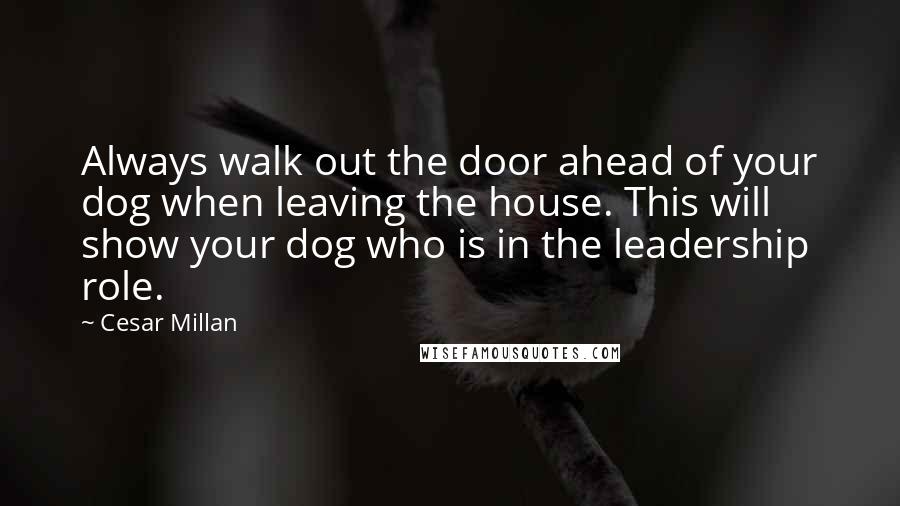 Cesar Millan Quotes: Always walk out the door ahead of your dog when leaving the house. This will show your dog who is in the leadership role.