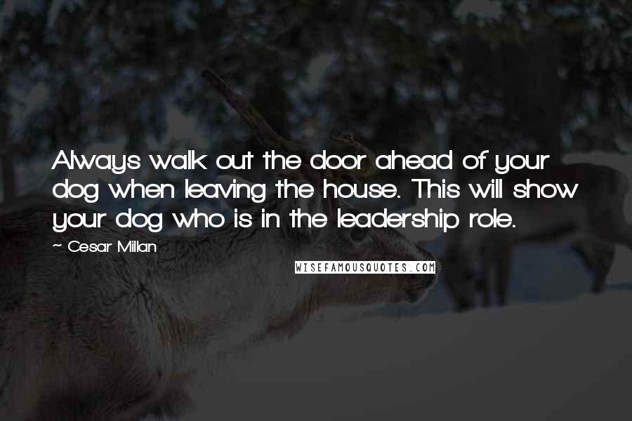 Cesar Millan Quotes: Always walk out the door ahead of your dog when leaving the house. This will show your dog who is in the leadership role.