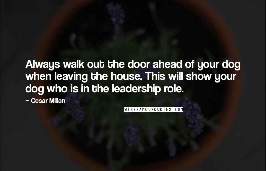 Cesar Millan Quotes: Always walk out the door ahead of your dog when leaving the house. This will show your dog who is in the leadership role.