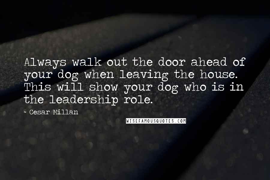 Cesar Millan Quotes: Always walk out the door ahead of your dog when leaving the house. This will show your dog who is in the leadership role.