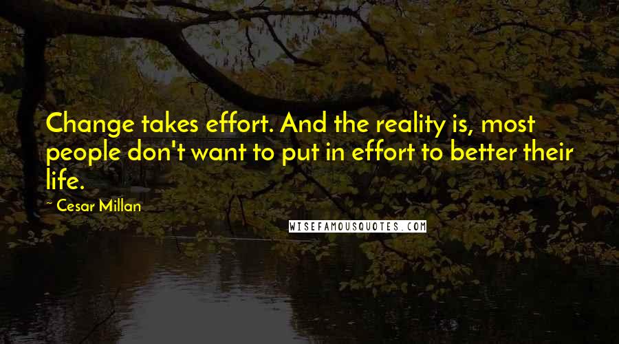 Cesar Millan Quotes: Change takes effort. And the reality is, most people don't want to put in effort to better their life.