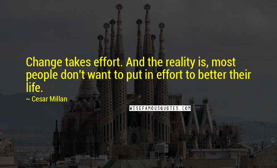 Cesar Millan Quotes: Change takes effort. And the reality is, most people don't want to put in effort to better their life.