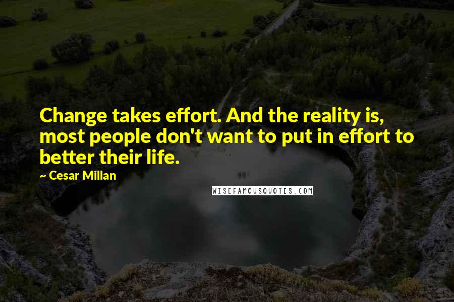 Cesar Millan Quotes: Change takes effort. And the reality is, most people don't want to put in effort to better their life.