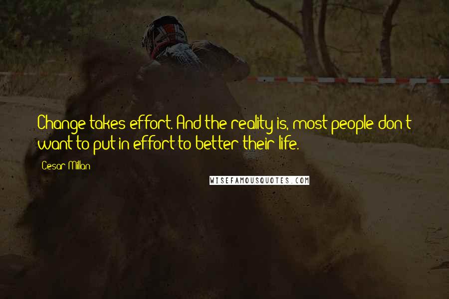 Cesar Millan Quotes: Change takes effort. And the reality is, most people don't want to put in effort to better their life.