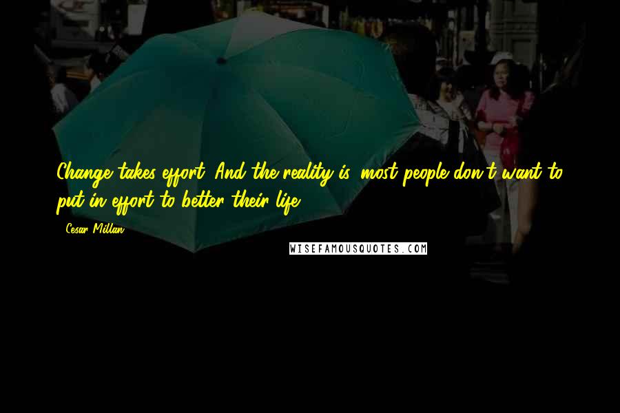 Cesar Millan Quotes: Change takes effort. And the reality is, most people don't want to put in effort to better their life.