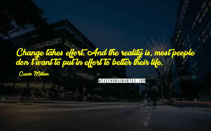 Cesar Millan Quotes: Change takes effort. And the reality is, most people don't want to put in effort to better their life.