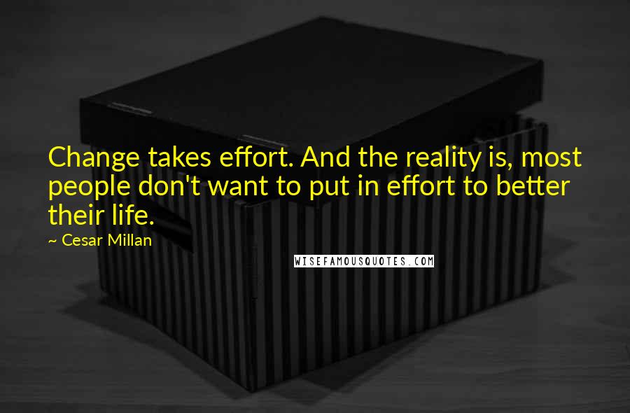 Cesar Millan Quotes: Change takes effort. And the reality is, most people don't want to put in effort to better their life.