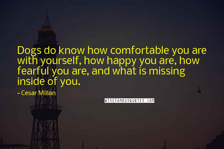 Cesar Millan Quotes: Dogs do know how comfortable you are with yourself, how happy you are, how fearful you are, and what is missing inside of you.