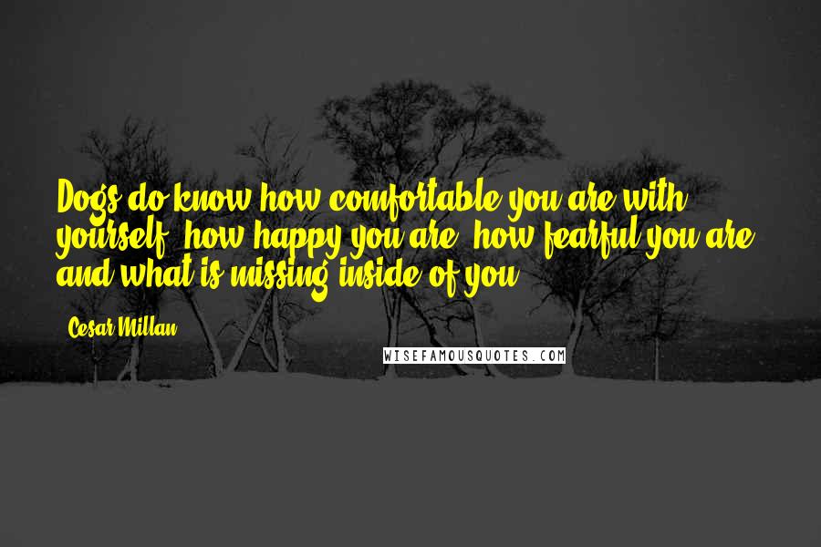 Cesar Millan Quotes: Dogs do know how comfortable you are with yourself, how happy you are, how fearful you are, and what is missing inside of you.