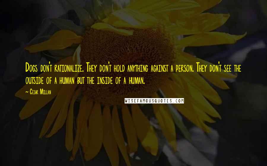 Cesar Millan Quotes: Dogs don't rationalize. They don't hold anything against a person. They don't see the outside of a human but the inside of a human.