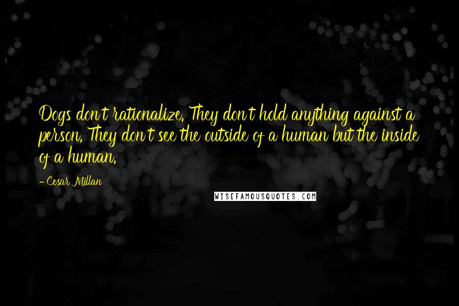 Cesar Millan Quotes: Dogs don't rationalize. They don't hold anything against a person. They don't see the outside of a human but the inside of a human.