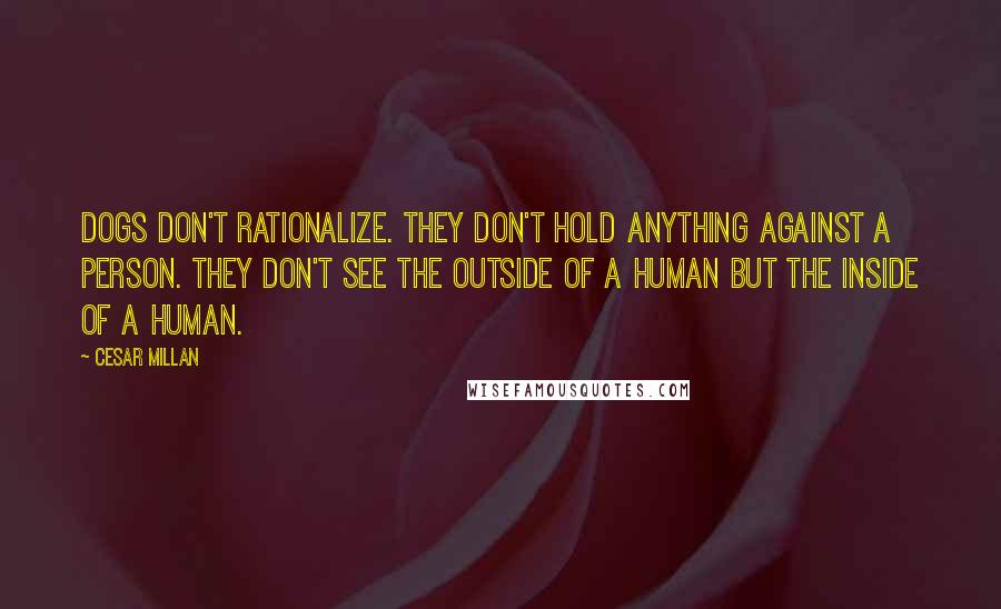 Cesar Millan Quotes: Dogs don't rationalize. They don't hold anything against a person. They don't see the outside of a human but the inside of a human.