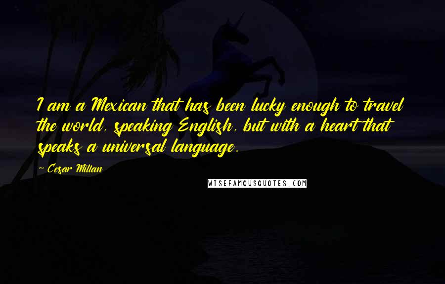 Cesar Millan Quotes: I am a Mexican that has been lucky enough to travel the world, speaking English, but with a heart that speaks a universal language.