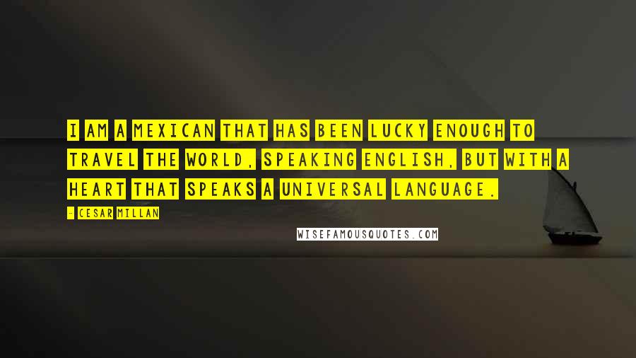 Cesar Millan Quotes: I am a Mexican that has been lucky enough to travel the world, speaking English, but with a heart that speaks a universal language.