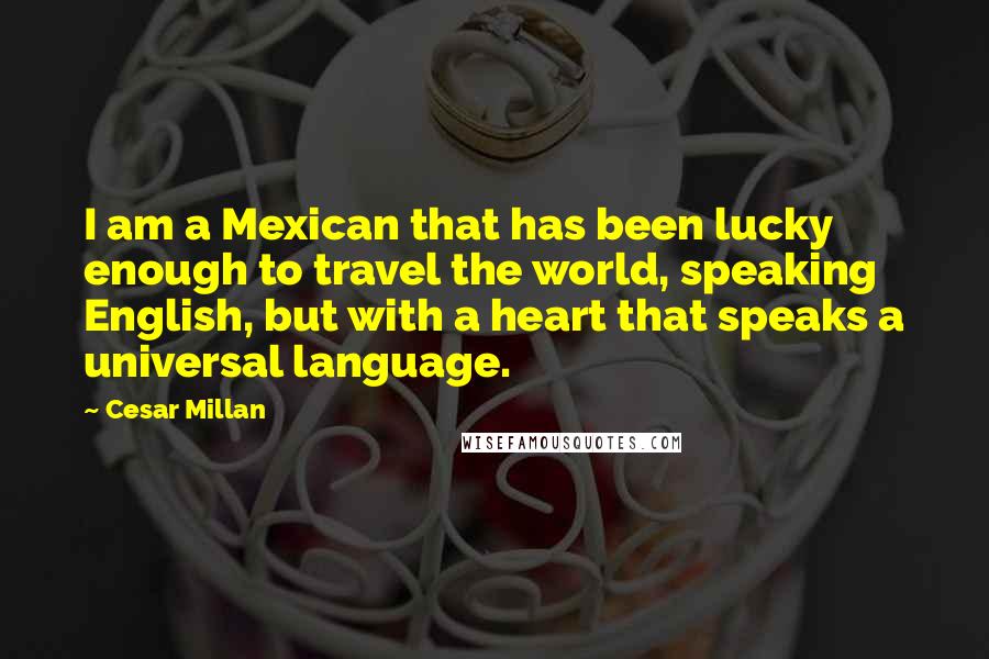 Cesar Millan Quotes: I am a Mexican that has been lucky enough to travel the world, speaking English, but with a heart that speaks a universal language.