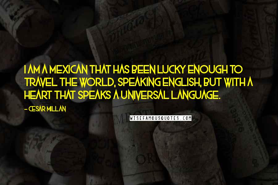 Cesar Millan Quotes: I am a Mexican that has been lucky enough to travel the world, speaking English, but with a heart that speaks a universal language.