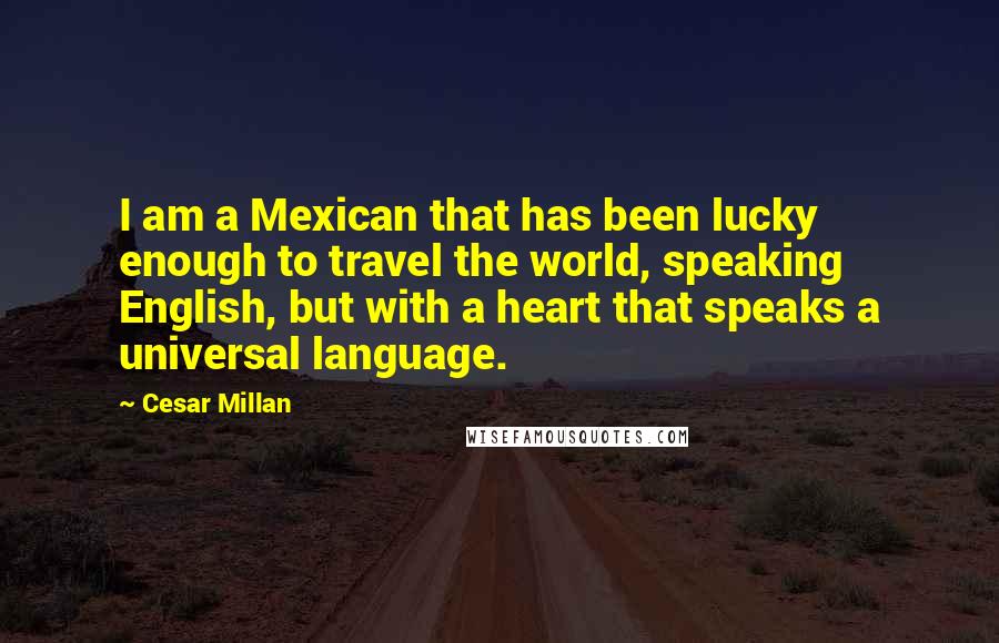 Cesar Millan Quotes: I am a Mexican that has been lucky enough to travel the world, speaking English, but with a heart that speaks a universal language.