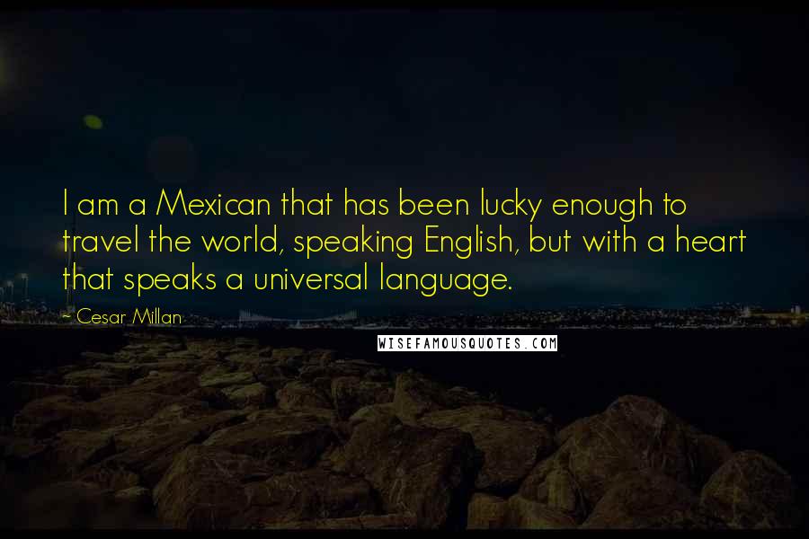 Cesar Millan Quotes: I am a Mexican that has been lucky enough to travel the world, speaking English, but with a heart that speaks a universal language.