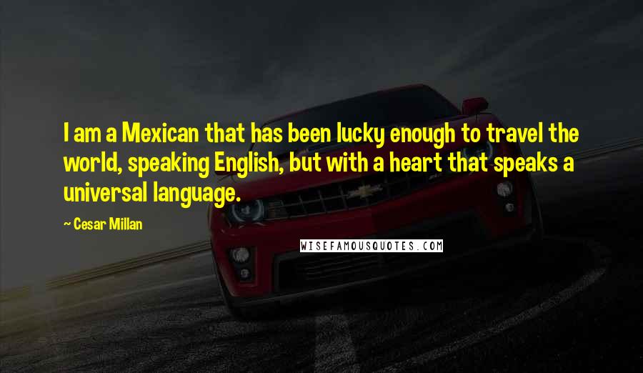 Cesar Millan Quotes: I am a Mexican that has been lucky enough to travel the world, speaking English, but with a heart that speaks a universal language.