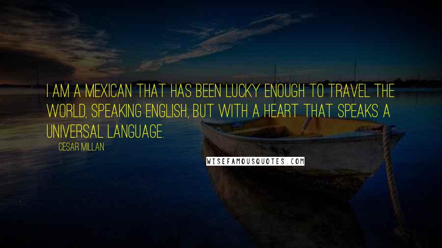 Cesar Millan Quotes: I am a Mexican that has been lucky enough to travel the world, speaking English, but with a heart that speaks a universal language.