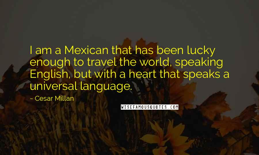 Cesar Millan Quotes: I am a Mexican that has been lucky enough to travel the world, speaking English, but with a heart that speaks a universal language.
