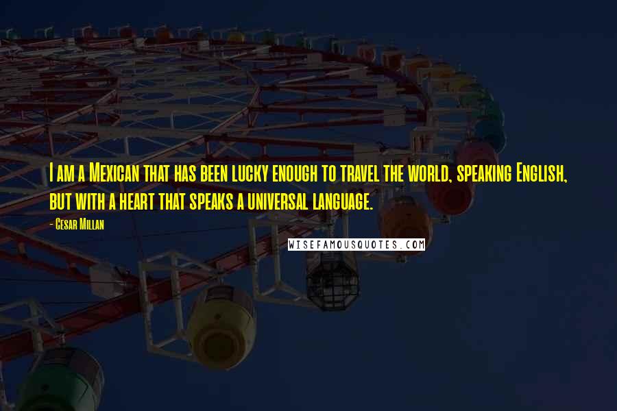 Cesar Millan Quotes: I am a Mexican that has been lucky enough to travel the world, speaking English, but with a heart that speaks a universal language.