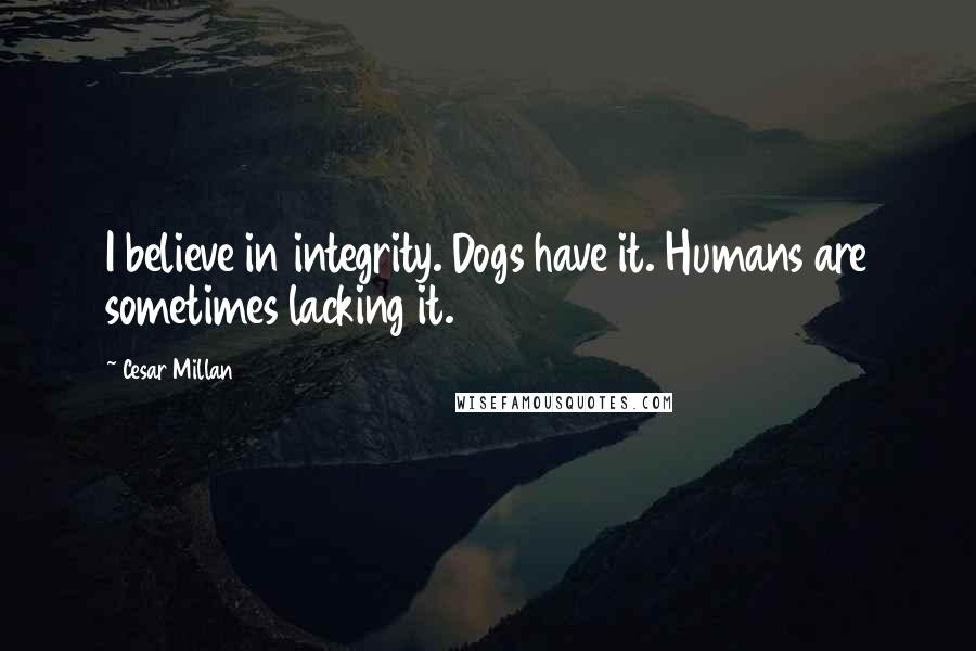 Cesar Millan Quotes: I believe in integrity. Dogs have it. Humans are sometimes lacking it.