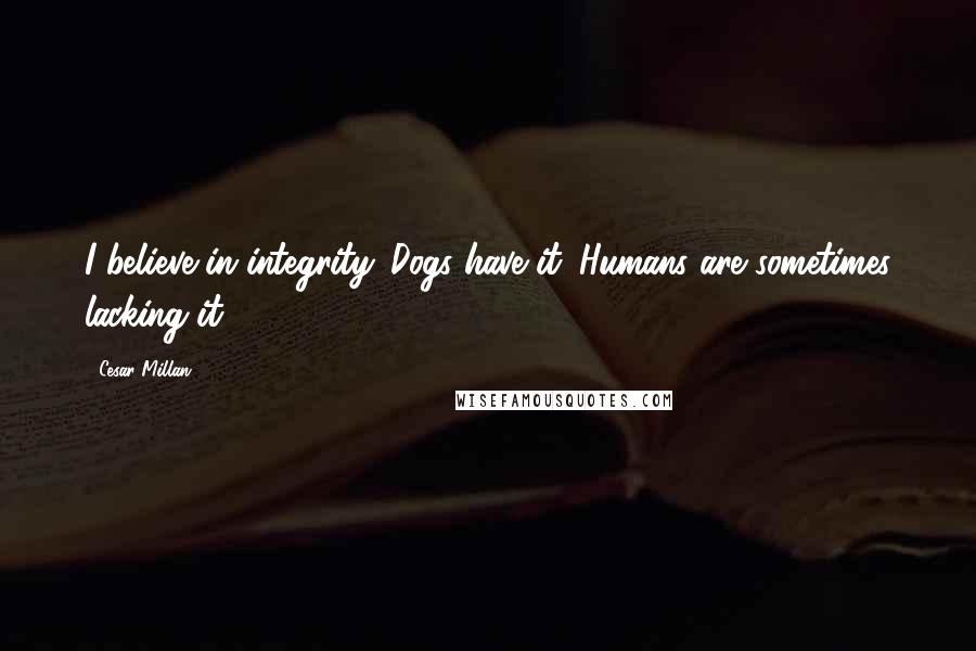 Cesar Millan Quotes: I believe in integrity. Dogs have it. Humans are sometimes lacking it.