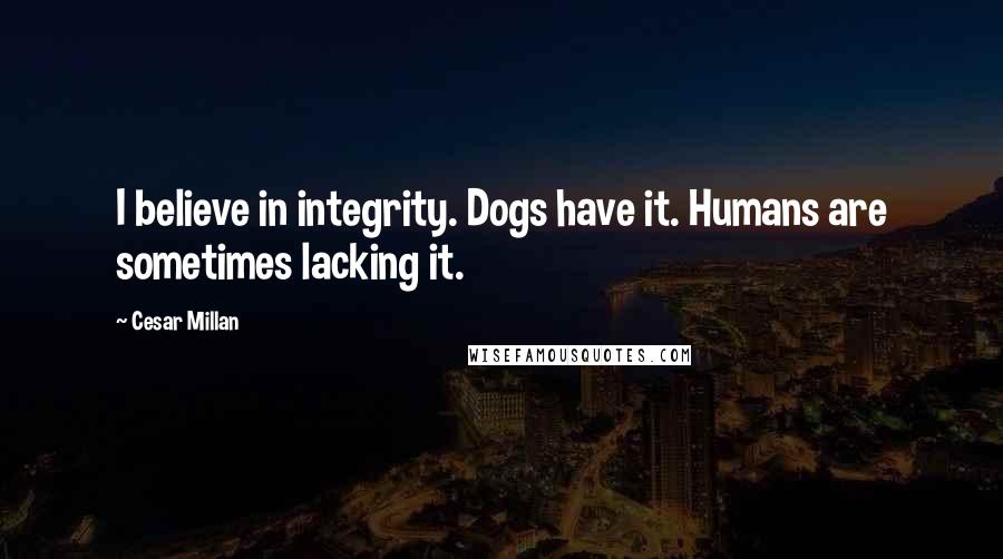 Cesar Millan Quotes: I believe in integrity. Dogs have it. Humans are sometimes lacking it.