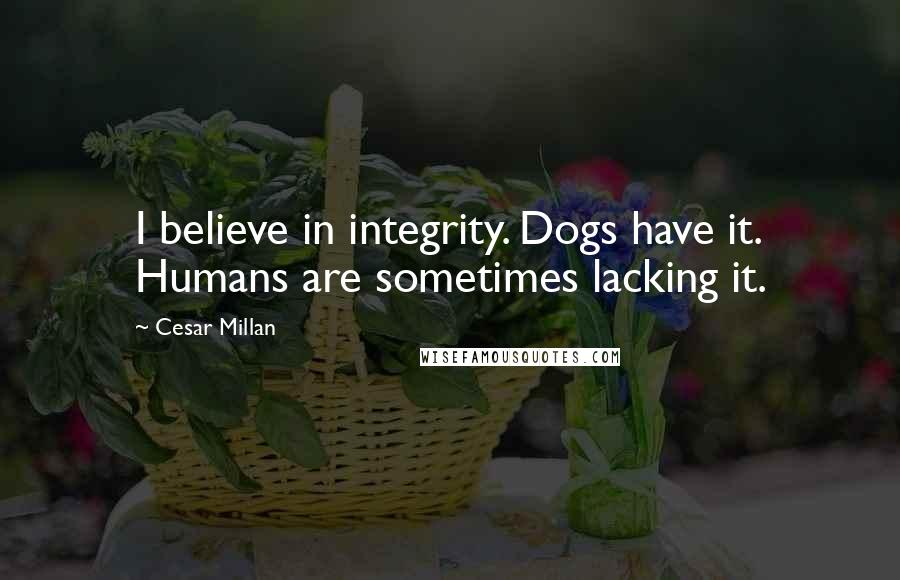 Cesar Millan Quotes: I believe in integrity. Dogs have it. Humans are sometimes lacking it.