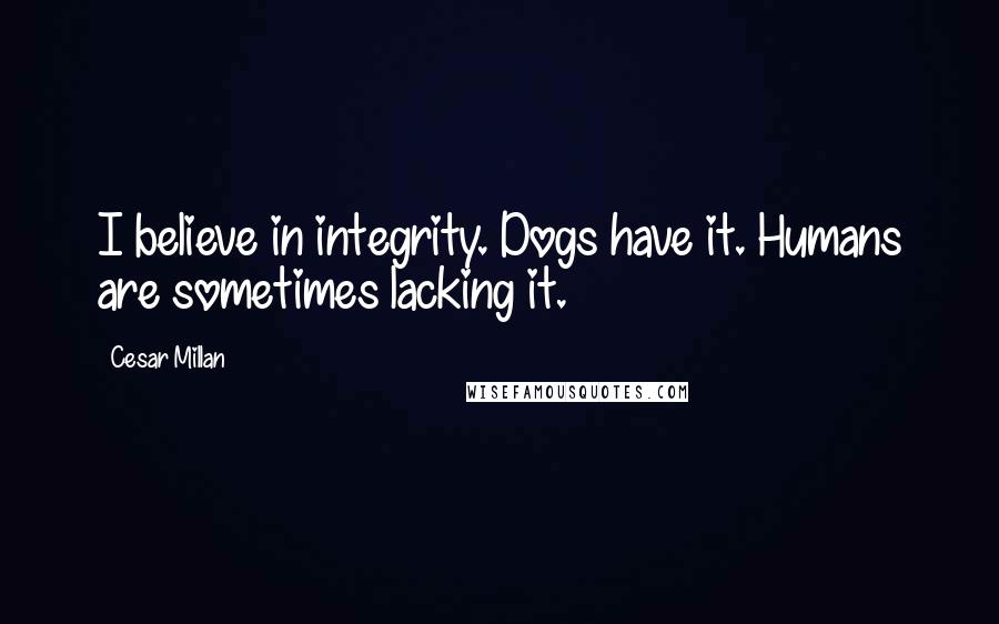 Cesar Millan Quotes: I believe in integrity. Dogs have it. Humans are sometimes lacking it.