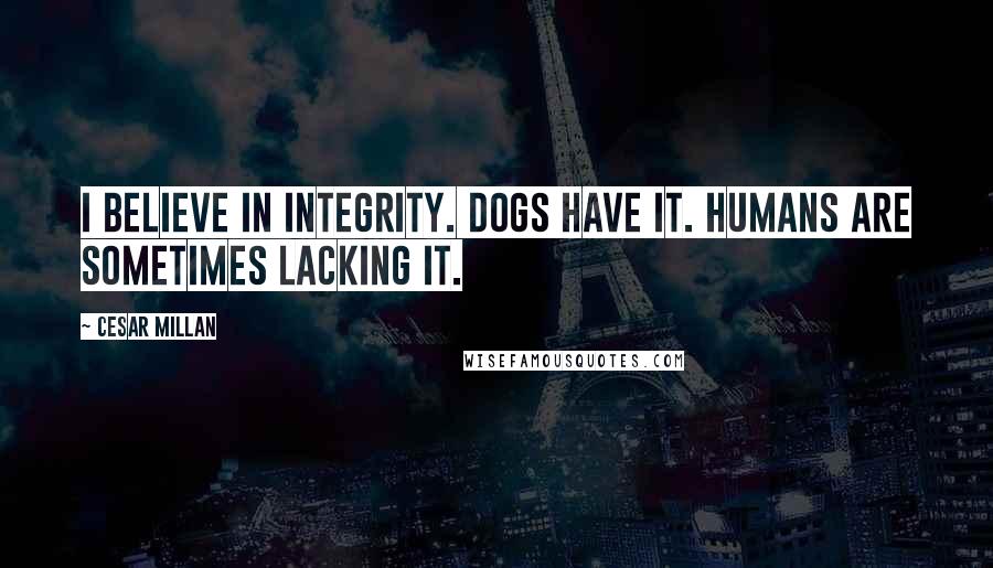 Cesar Millan Quotes: I believe in integrity. Dogs have it. Humans are sometimes lacking it.