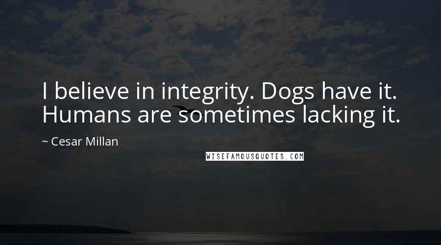 Cesar Millan Quotes: I believe in integrity. Dogs have it. Humans are sometimes lacking it.