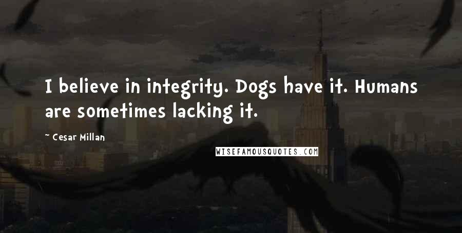 Cesar Millan Quotes: I believe in integrity. Dogs have it. Humans are sometimes lacking it.