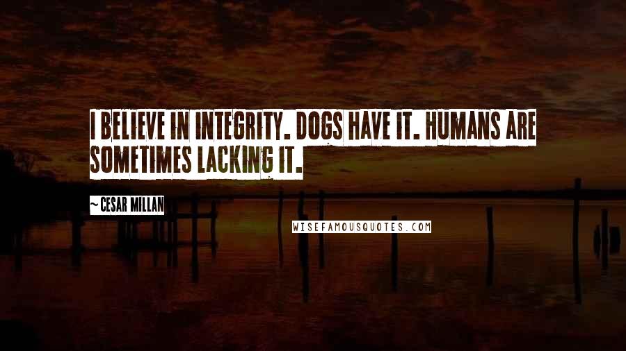 Cesar Millan Quotes: I believe in integrity. Dogs have it. Humans are sometimes lacking it.