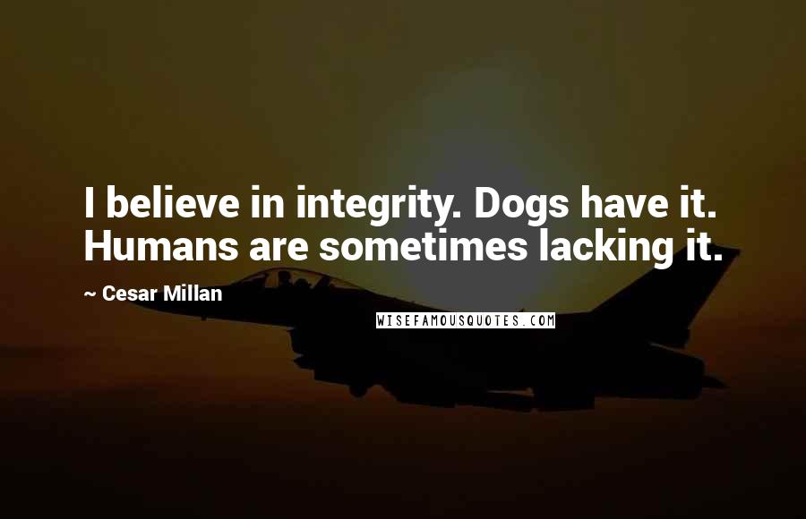 Cesar Millan Quotes: I believe in integrity. Dogs have it. Humans are sometimes lacking it.