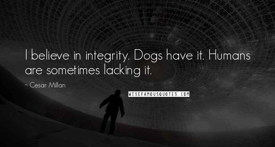 Cesar Millan Quotes: I believe in integrity. Dogs have it. Humans are sometimes lacking it.